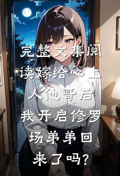 完整文集阅读嫁给心上人他哥后,我开启修罗场 弟弟回来了吗?