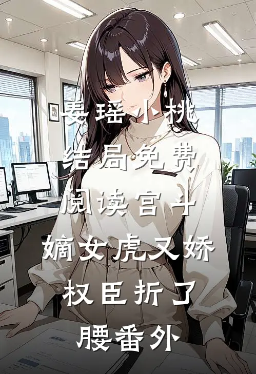 姜瑶小桃结局免费阅读宫斗：嫡女虎又娇，权臣折了腰番外