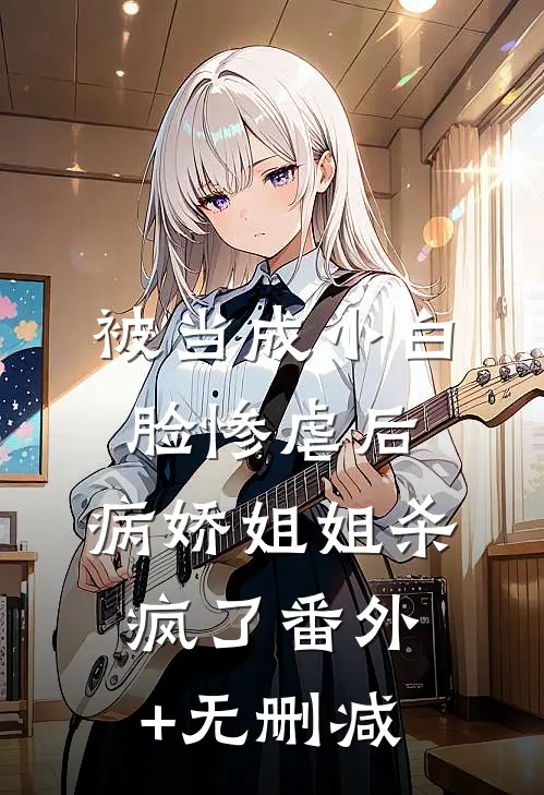 被当成小白脸惨虐后，病娇姐姐杀疯了番外+无删减