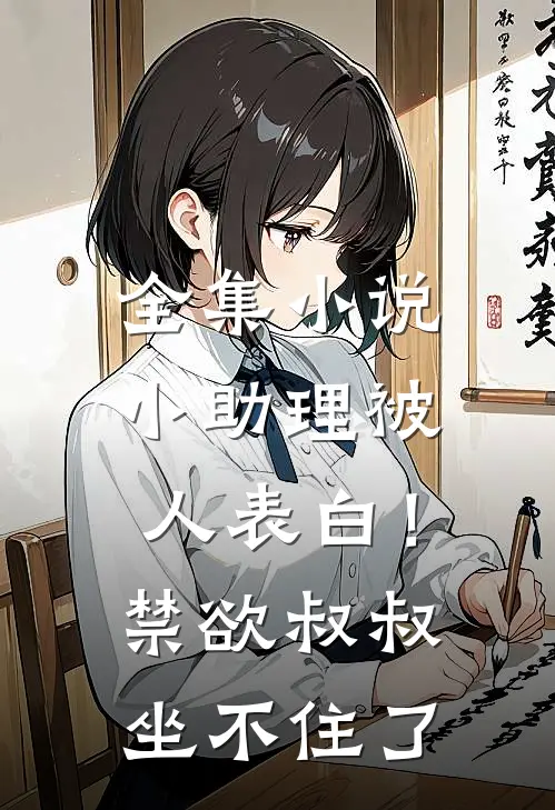 全集小说小助理被人表白！禁欲叔叔坐不住了