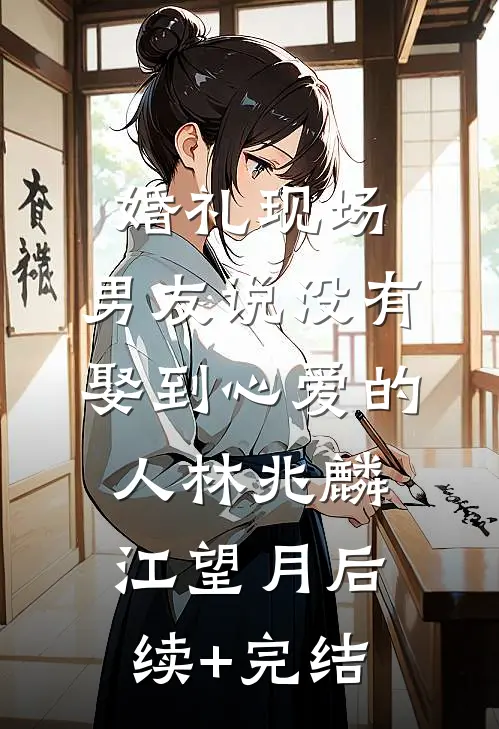婚礼现场，男友说没有娶到心爱的人林兆麟江望月后续+完结