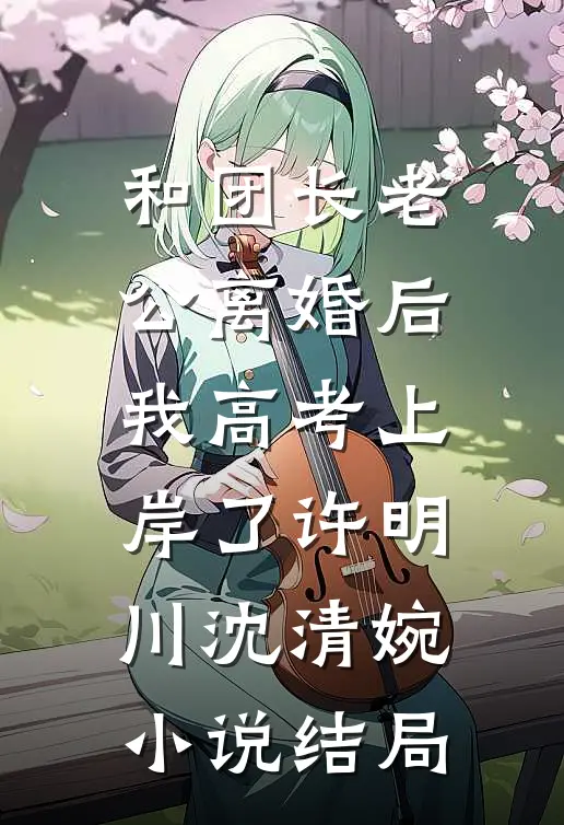 和团长老公离婚后，我高考上岸了许明川沈清婉小说结局
