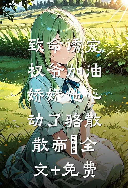 致命诱宠：权爷加油，娇娇她心动了骆散散帝彧全文+免费