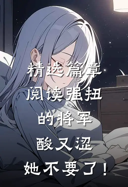 精选篇章阅读强扭的将军酸又涩，她不要了！
