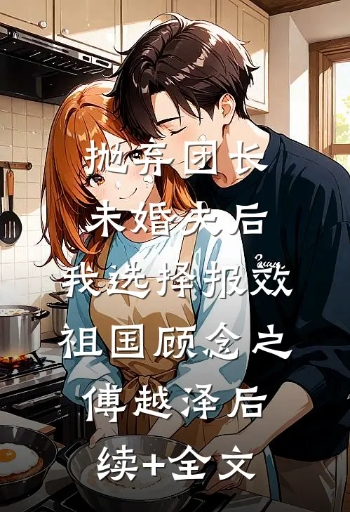 抛弃团长未婚夫后，我选择报效祖国顾念之傅越泽后续+全文