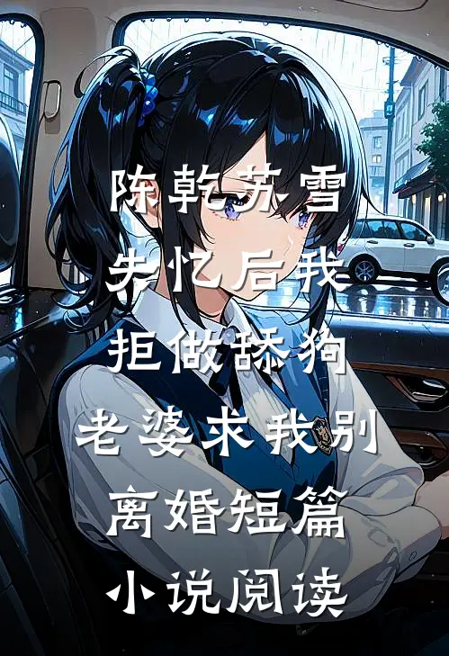 陈乾苏雪失忆后我拒做舔狗，老婆求我别离婚短篇小说阅读