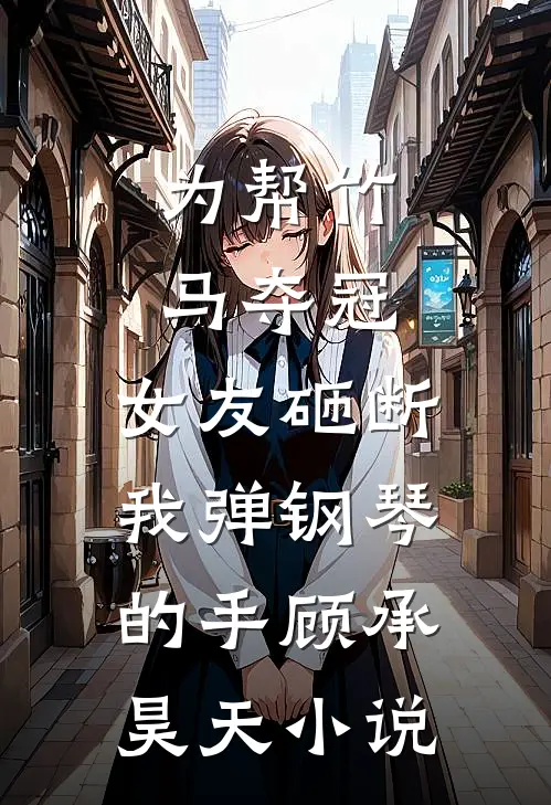 为帮竹马夺冠，女友砸断我弹钢琴的手顾承昊天小说