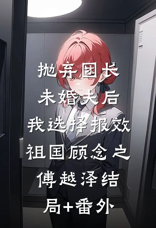 抛弃团长未婚夫后，我选择报效祖国顾念之傅越泽结局+番外