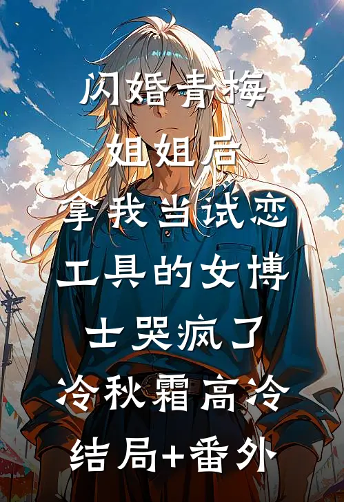 闪婚青梅姐姐后，拿我当试恋工具的女博士哭疯了。冷秋霜高冷结局+番外