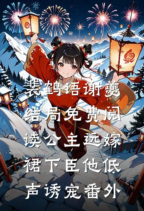 裴鹤语谢夔结局免费阅读公主远嫁，裙下臣他低声诱宠番外