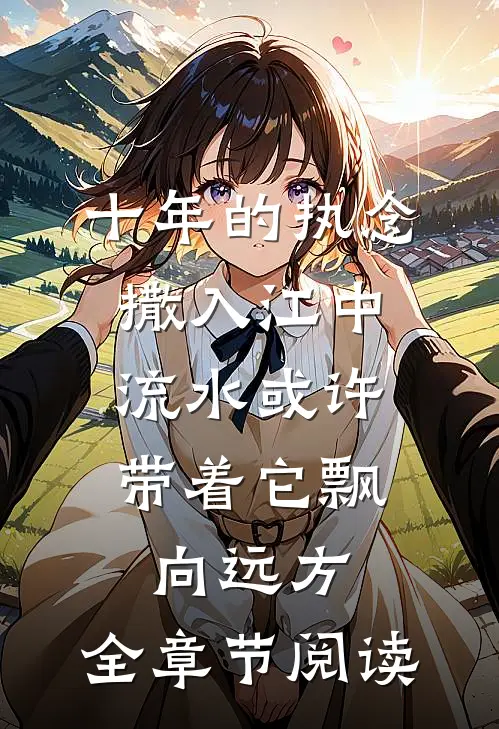 十年的执念撒入江中，流水或许带着它飘向远方。全章节阅读