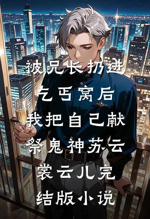 被兄长扔进乞丐窝后，我把自己献祭鬼神苏云裳云儿完结版小说