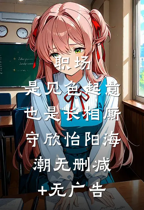 职场：是见色起意也是长相厮守欣怡阳海潮无删减+无广告