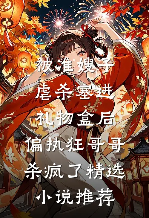 被准嫂子虐杀塞进礼物盒后，偏执狂哥哥杀疯了精选小说推荐