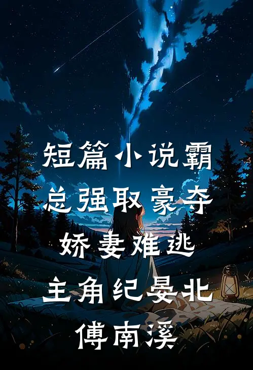 短篇小说霸总强取豪夺:娇妻难逃,主角纪晏北,傅南溪
