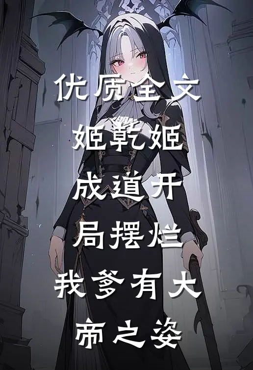 优质全文姬乾姬成道开局摆烂,我爹有大帝之姿