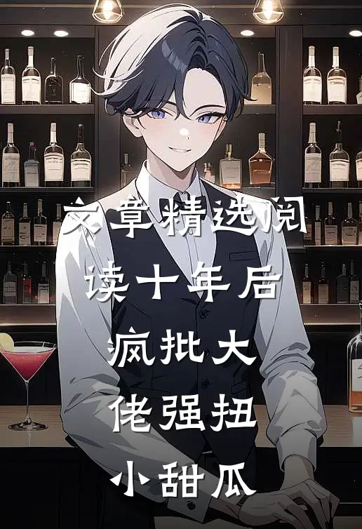 文章精选阅读十年后，疯批大佬强扭小甜瓜
