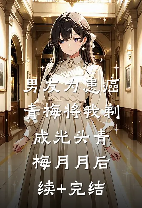 男友为患癌青梅将我剃成光头青梅月月后续+完结