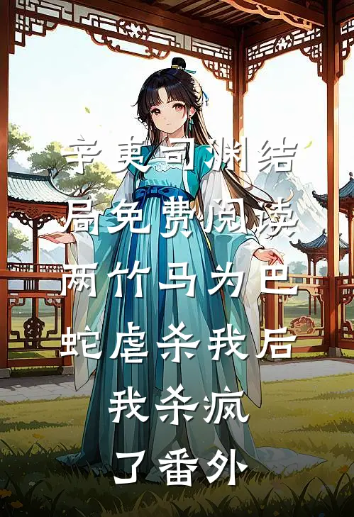 辛夷司渊结局免费阅读两竹马为巴蛇虐杀我后，我杀疯了番外