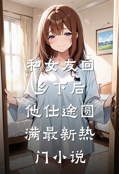 和女友回乡下后，他仕途圆满最新热门小说