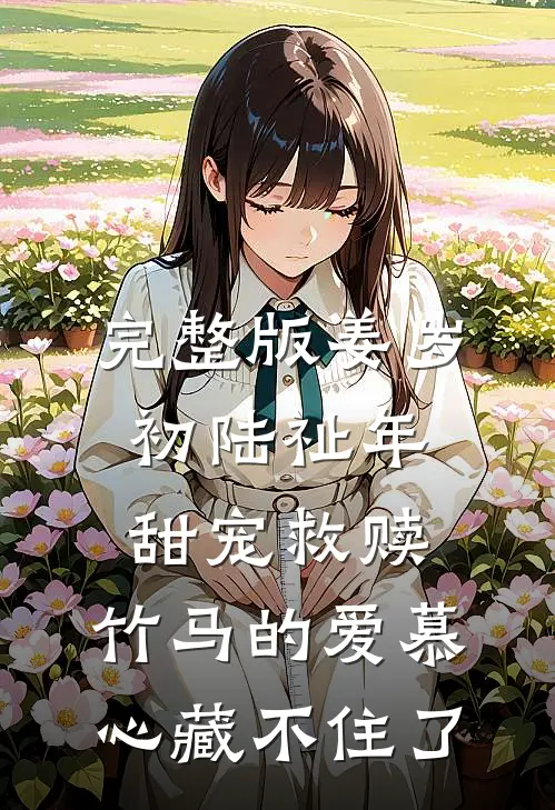 完整版姜岁初陆祉年甜宠救赎:竹马的爱慕心藏不住了