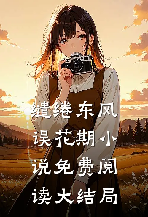 缱绻东风误花期小说免费阅读大结局
