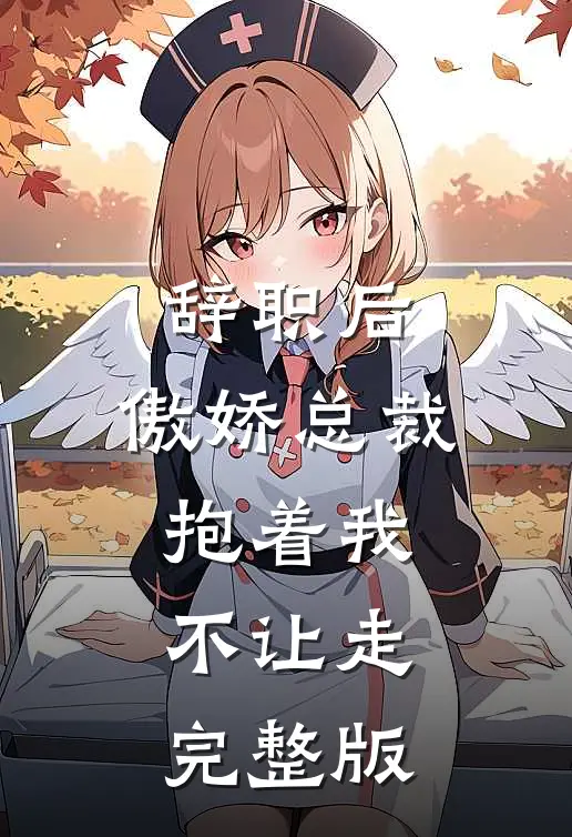 辞职后，傲娇总裁抱着我不让走完整版