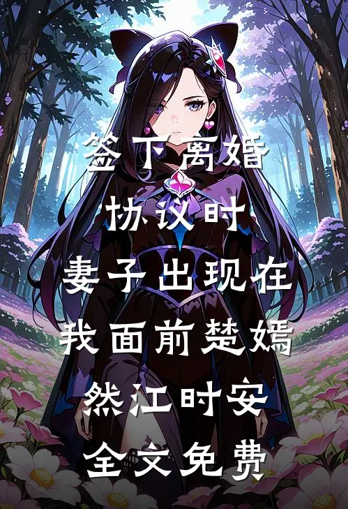 签下离婚协议时，妻子出现在我面前楚嫣然江时安全文免费
