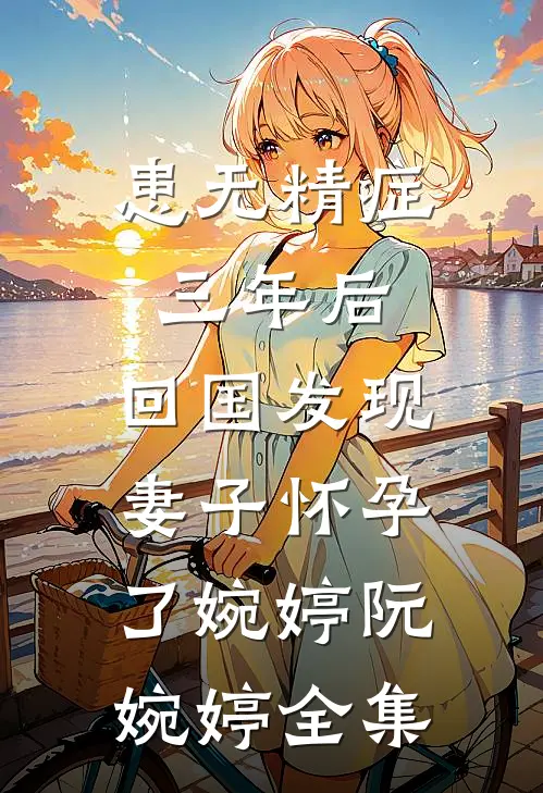 患无精症三年后，回国发现妻子怀孕了婉婷阮婉婷全集