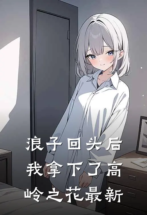 浪子回头后，我拿下了高岭之花最新