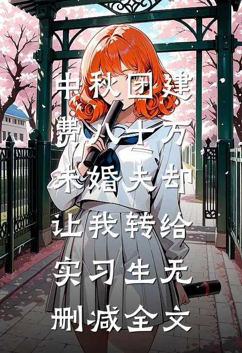中秋团建费八十万，未婚夫却让我转给实习生无删减全文