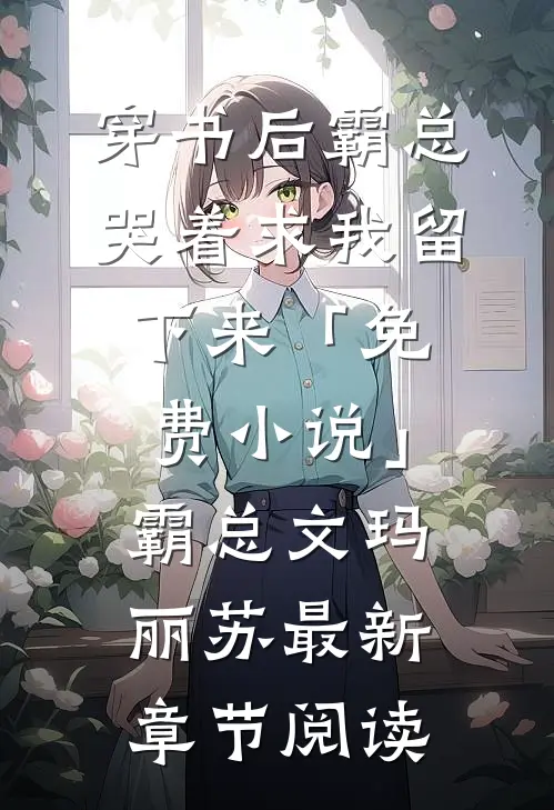 穿书后霸总哭着求我留下来「免费小说」霸总文玛丽苏最新章节阅读