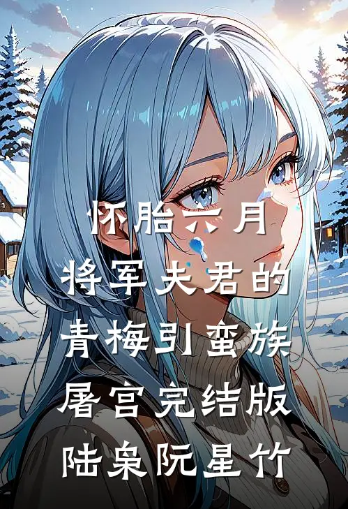 怀胎六月，将军夫君的青梅引蛮族屠宫完结版陆枭阮星竹