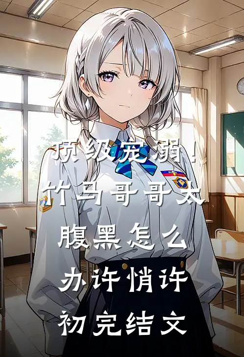 顶级宠溺！竹马哥哥太腹黑怎么办许悄许初完结文