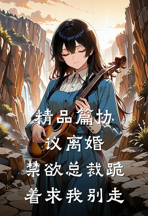 精品篇协议离婚，禁欲总裁跪着求我别走