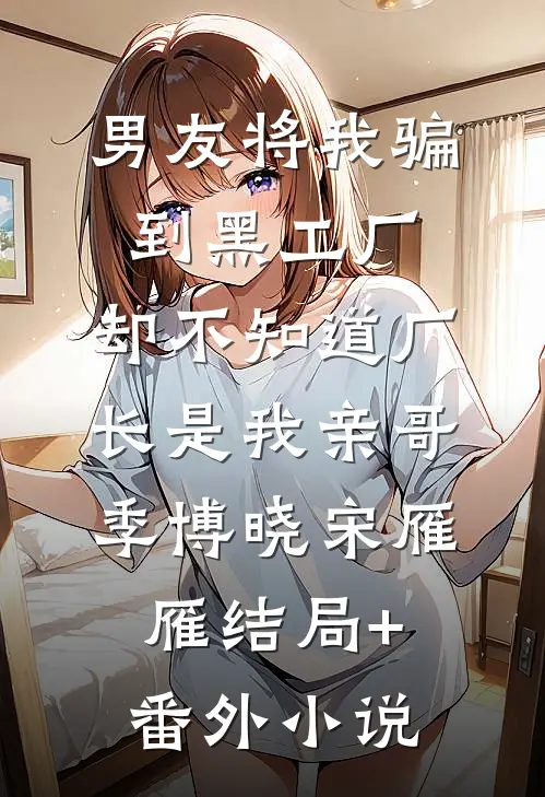 男友将我骗到黑工厂，却不知道厂长是我亲哥季博晓宋雁雁结局+番外小说