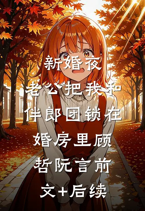 新婚夜，老公把我和伴郎团锁在婚房里顾哲阮言前文+后续