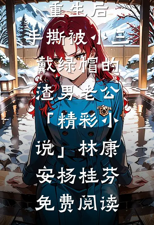 重生后，手撕被小三戴绿帽的渣男老公「精彩小说」林康安杨桂芬免费阅读