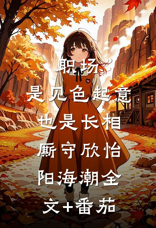 职场：是见色起意也是长相厮守欣怡阳海潮全文+番茄