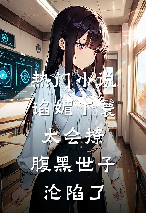 热门小说谄媚丫鬟太会撩，腹黑世子沦陷了