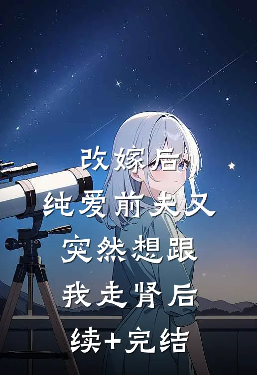 改嫁后，纯爱前夫又突然想跟我‘走肾’后续+完结