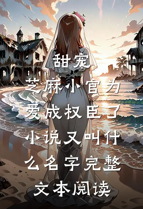 甜宠:芝麻小官为爱成权臣了小说又叫什么名字完整文本阅读