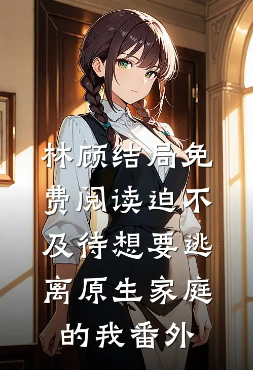 林顾结局免费阅读迫不及待想要逃离原生家庭的我番外