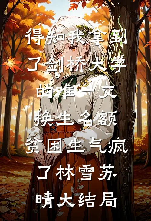 得知我拿到了剑桥大学的唯一交换生名额，贫困生气疯了林雪苏晴大结局