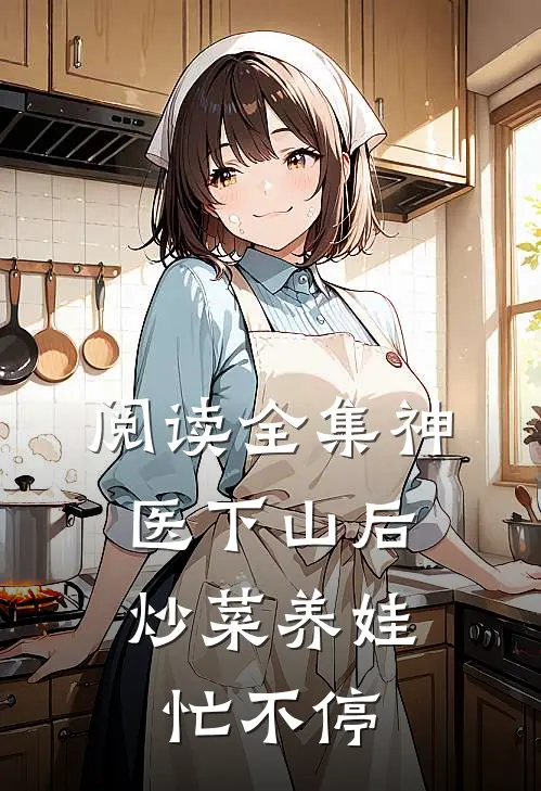 阅读全集神医下山后，炒菜养娃忙不停