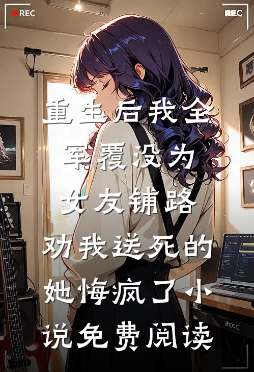 重生后我全军覆没为女友铺路，劝我送死的她悔疯了小说免费阅读