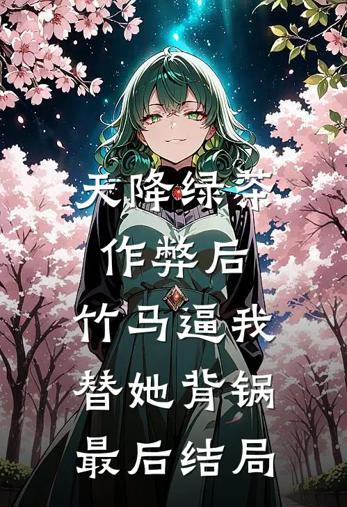 天降绿茶作弊后，竹马逼我替她背锅最后结局