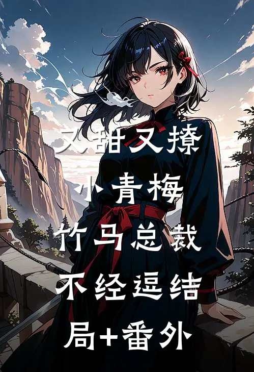又甜又撩小青梅，竹马总裁不经逗结局+番外
