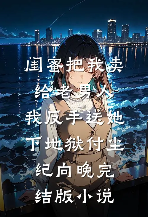 闺蜜把我卖给老男人，我反手送她下地狱付尘纪向晚完结版小说