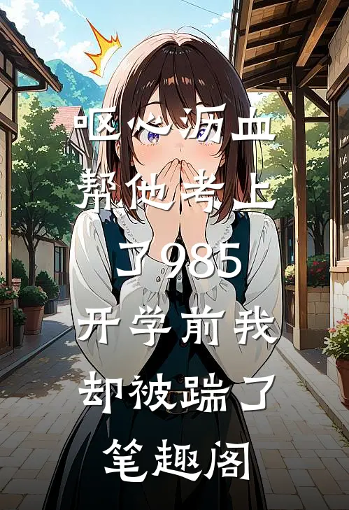 呕心沥血帮他考上了985，开学前我却被踹了笔趣阁